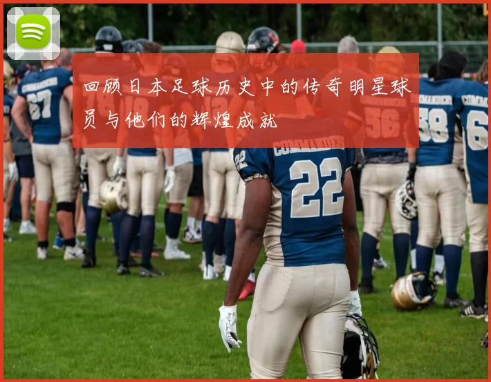 回顾日本足球历史中的传奇明星球员与他们的辉煌成就