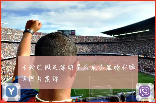 卡姆巴佩足球明星风采尽显精彩瞬间图片集锦