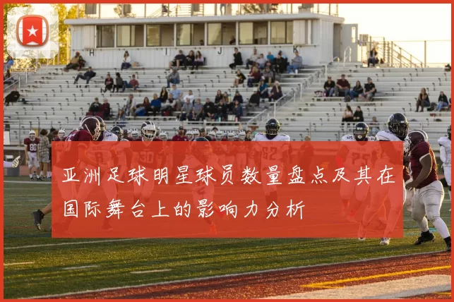 亚洲足球明星球员数量盘点及其在国际舞台上的影响力分析