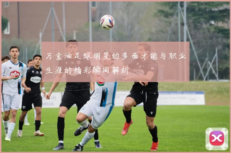 万金油足球明星的多面才能与职业生涯的精彩瞬间解析