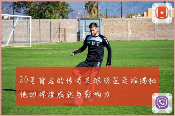 20号背后的传奇足球明星是谁揭秘他的辉煌成就与影响力