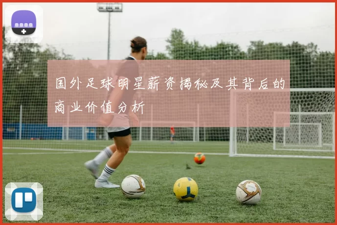 国外足球明星薪资揭秘及其背后的商业价值分析