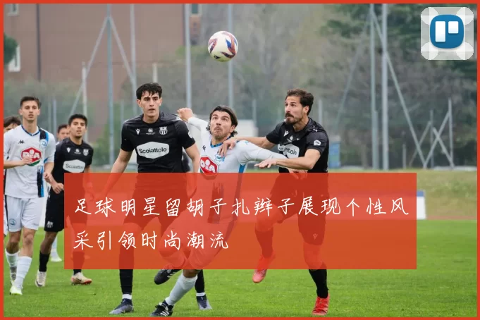 足球明星留胡子扎辫子展现个性风采引领时尚潮流