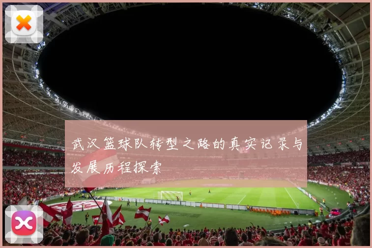 武汉篮球队转型之路的真实记录与发展历程探索