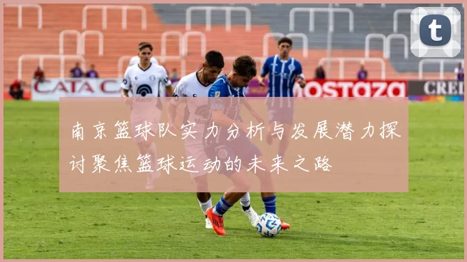 南京篮球队实力分析与发展潜力探讨聚焦篮球运动的未来之路