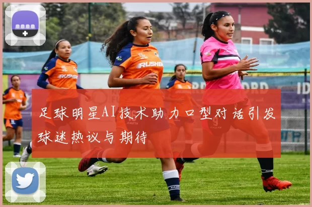 足球明星AI技术助力口型对话引发球迷热议与期待