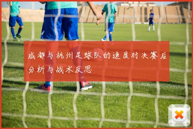 成都与杭州足球队的速度对决赛后分析与战术反思