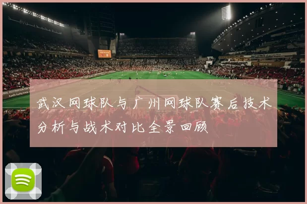 武汉网球队与广州网球队赛后技术分析与战术对比全景回顾