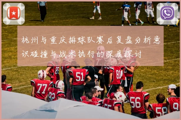 杭州与重庆排球队赛后复盘分析意识碰撞与战术执行的深度探讨