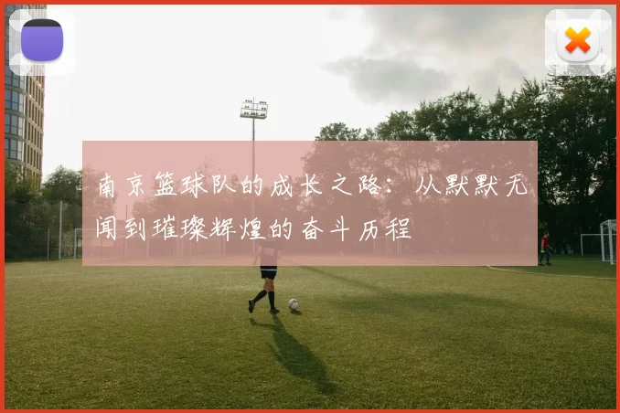 南京篮球队的成长之路：从默默无闻到璀璨辉煌的奋斗历程