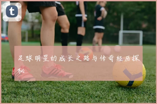 足球明星的成长之路与传奇经历探秘