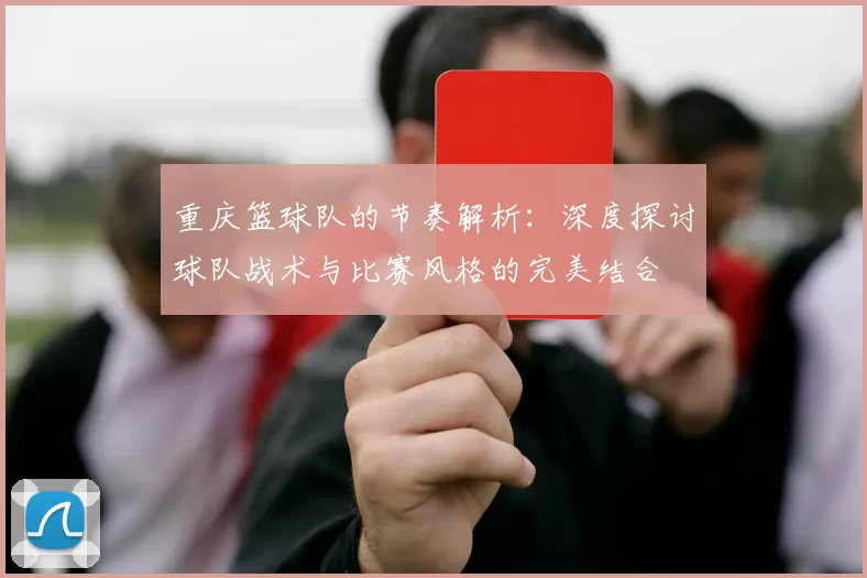 重庆篮球队的节奏解析：深度探讨球队战术与比赛风格的完美结合