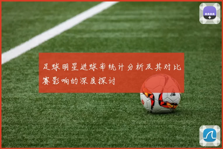 足球明星进球率统计分析及其对比赛影响的深度探讨