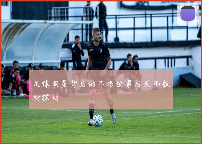足球明星背后的不堪故事与反面教材探讨