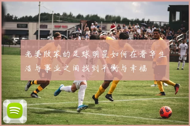 老婆败家的足球明星如何在奢华生活与事业之间找到平衡与幸福